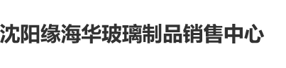 男人操女的逼免费视频沈阳缘海华玻璃制品销售中心